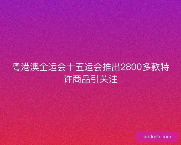 粤港澳全运会十五运会推出2800多款特许商品引关注